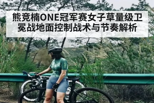熊竞楠ONE冠军赛女子草量级卫冕战地面控制战术与节奏解析